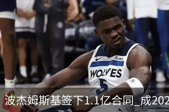 波杰姆斯基签下1.1亿合同 成2023届新秀续约首选之一